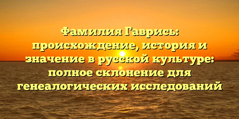 Фамилия Гаврись: происхождение, история и значение в русской культуре: полное склонение для генеалогических исследований Фамилия Гаврись: происхождение, история и значение в русской культуре: полное склонение для генеалогических исследований