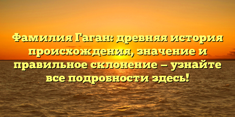 Фамилия Гаган: древняя история происхождения, значение и правильное склонение — узнайте все подробности здесь!