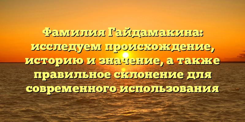 Фамилия Гайдамакина: исследуем происхождение, историю и значение, а также правильное склонение для современного использования