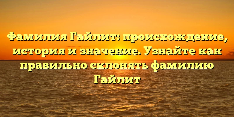 Фамилия Гайлит: происхождение, история и значение. Узнайте как правильно склонять фамилию Гайлит