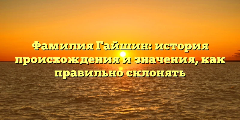 Фамилия Гайшин: история происхождения и значения, как правильно склонять Фамилия Гайшин: история происхождения и значения, как правильно склонять
