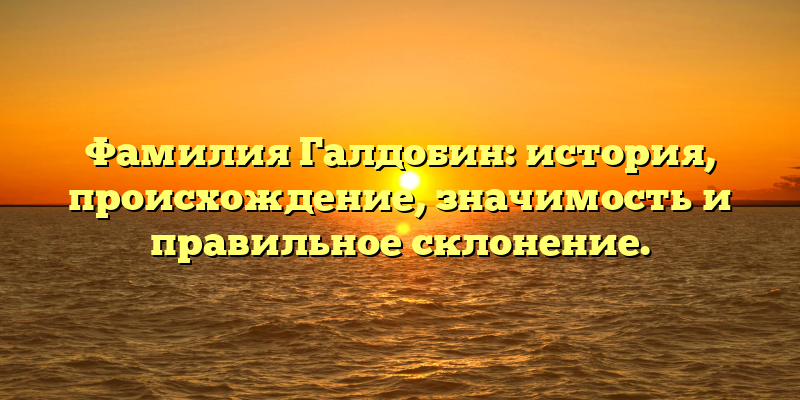 Фамилия Галдобин: история, происхождение, значимость и правильное склонение.
