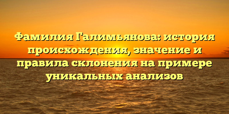 Фамилия Галимьянова: история происхождения, значение и правила склонения на примере уникальных анализов