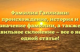 Фамилия Галлиани: происхождение, история и значение фамилии, а также правильное склонение — все о ней в одной статье!