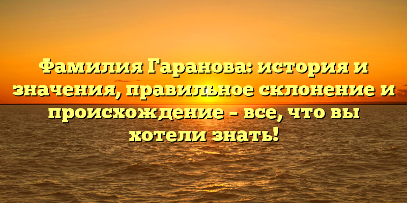 Фамилия Гаранова: история и значения, правильное склонение и происхождение – все, что вы хотели знать!