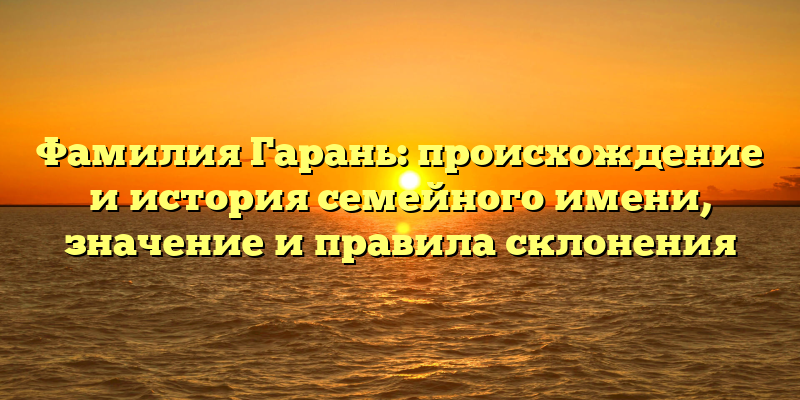 Фамилия Гарань: происхождение и история семейного имени, значение и правила склонения