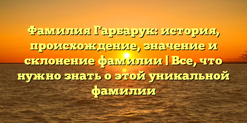 Фамилия Гарбарук: история, происхождение, значение и склонение фамилии | Все, что нужно знать о этой уникальной фамилии