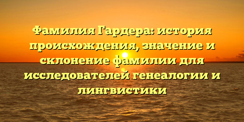 Фамилия Гардера: история происхождения, значение и склонение фамилии для исследователей генеалогии и лингвистики