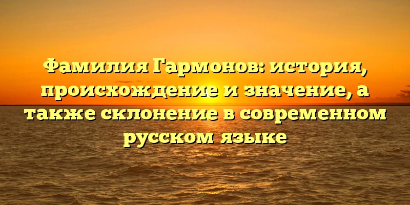 Фамилия Гармонов: история, происхождение и значение, а также склонение в современном русском языке Фамилия Гармонов: история, происхождение и значение, а также склонение в современном русском языке