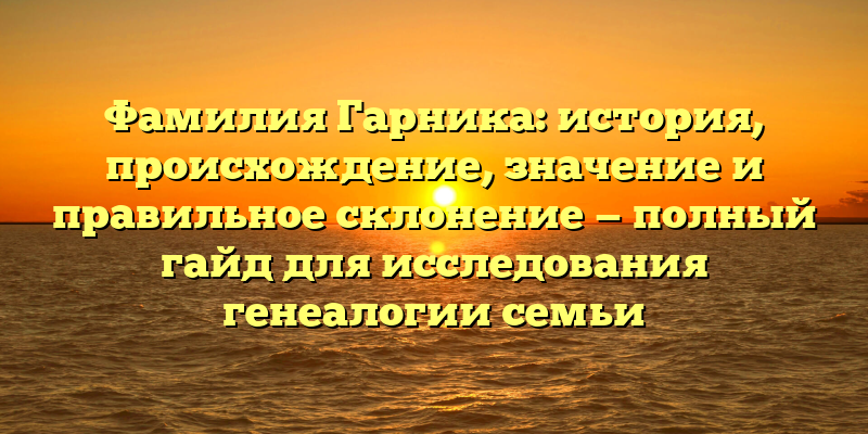 Фамилия Гарника: история, происхождение, значение и правильное склонение — полный гайд для исследования генеалогии семьи