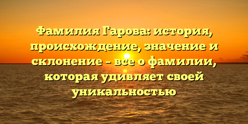 Фамилия Гарова: история, происхождение, значение и склонение – все о фамилии, которая удивляет своей уникальностью