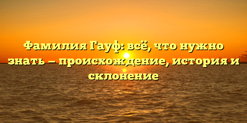 Фамилия Гауф: всё, что нужно знать — происхождение, история и склонение