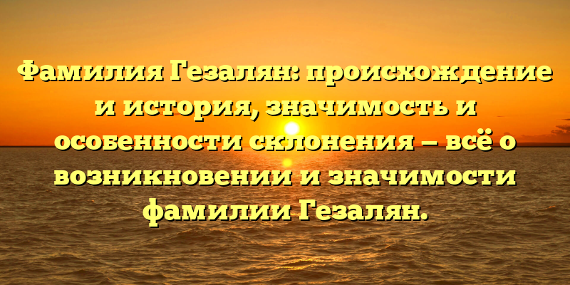Фамилия Гезалян: происхождение и история, значимость и особенности склонения — всё о возникновении и значимости фамилии Гезалян.