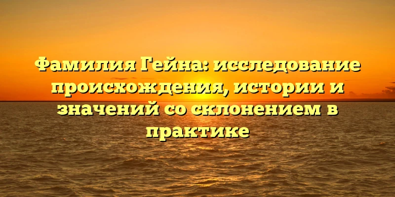 Фамилия Гейна: исследование происхождения, истории и значений со склонением в практике Фамилия Гейна: исследование происхождения, истории и значений со склонением в практике