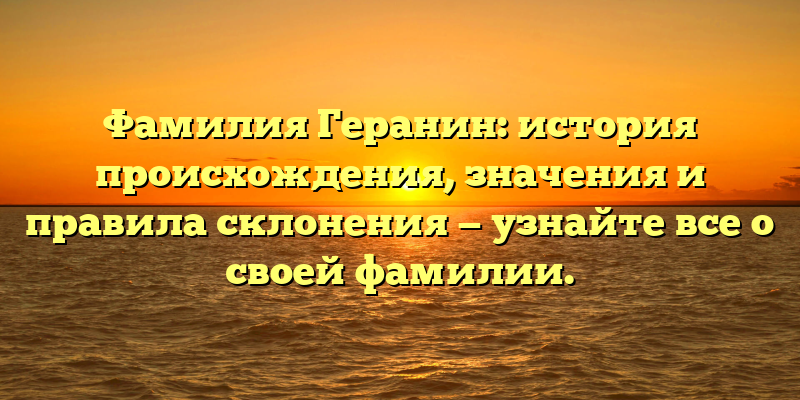 Фамилия Геранин: история происхождения, значения и правила склонения — узнайте все о своей фамилии.
