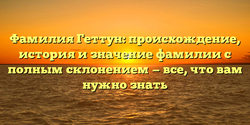 Фамилия Геттун: происхождение, история и значение фамилии с полным склонением — все, что вам нужно знать