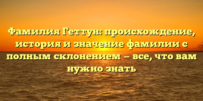 Фамилия Геттун: происхождение, история и значение фамилии с полным склонением — все, что вам нужно знать