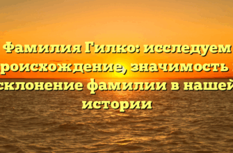 Фамилия Гилко: исследуем происхождение, значимость и склонение фамилии в нашей истории