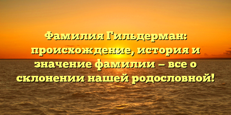 Фамилия Гильдерман: происхождение, история и значение фамилии — все о склонении нашей родословной!