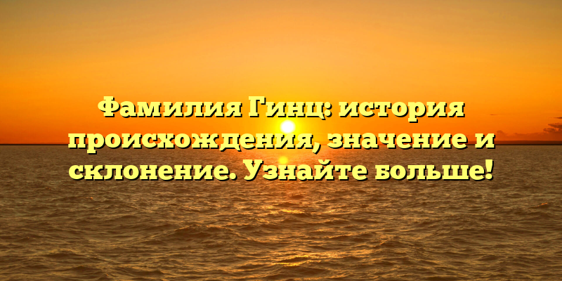 Фамилия Гинц: история происхождения, значение и склонение. Узнайте больше!