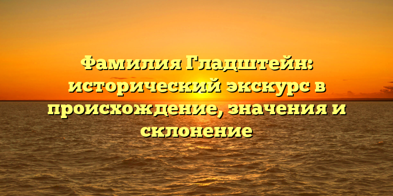 Фамилия Гладштейн: исторический экскурс в происхождение, значения и склонение