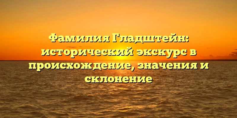 Фамилия Гладштейн: исторический экскурс в происхождение, значения и склонение Фамилия Гладштейн: исторический экскурс в происхождение, значения и склонение