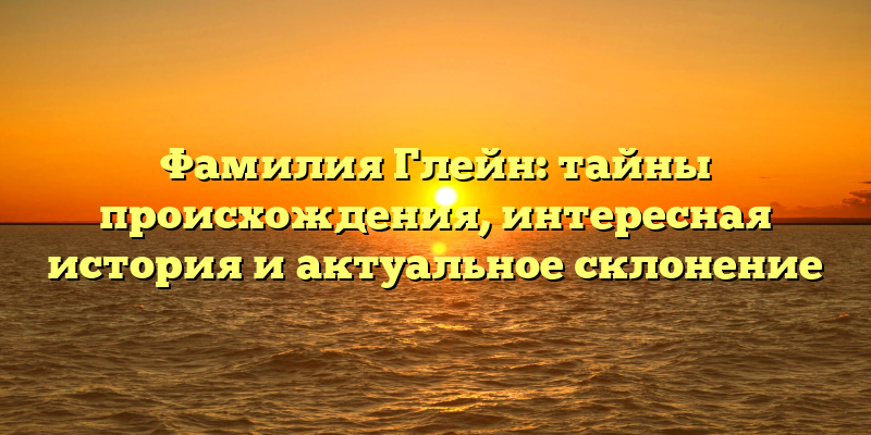 Фамилия Глейн: тайны происхождения, интересная история и актуальное склонение