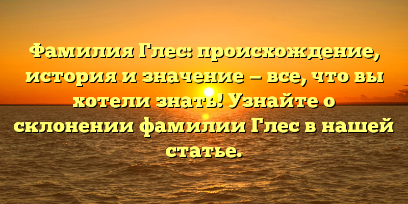 Фамилия Глес: происхождение, история и значение — все, что вы хотели знать! Узнайте о склонении фамилии Глес в нашей статье.