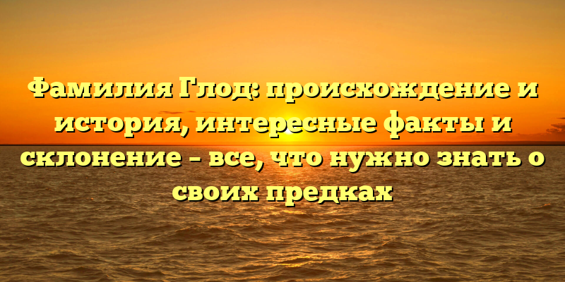 Фамилия Глод: происхождение и история, интересные факты и склонение – все, что нужно знать о своих предках