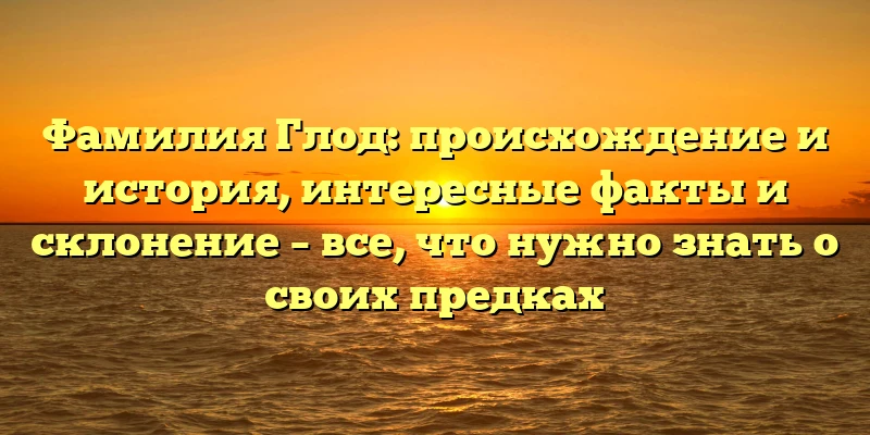 Фамилия Глод: происхождение и история, интересные факты и склонение – все, что нужно знать о своих предках Фамилия Глод: происхождение и история, интересные факты и склонение – все, что нужно знать о своих предках
