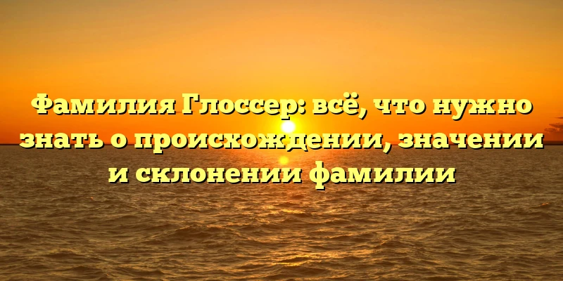 Фамилия Глоссер: всё, что нужно знать о происхождении, значении и склонении фамилии Фамилия Глоссер: всё, что нужно знать о происхождении, значении и склонении фамилии