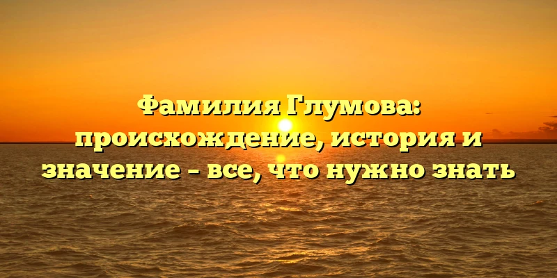 Фамилия Глумова: происхождение, история и значение – все, что нужно знать Фамилия Глумова: происхождение, история и значение – все, что нужно знать