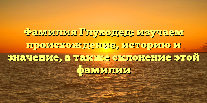 Фамилия Глуходед: изучаем происхождение, историю и значение, а также склонение этой фамилии