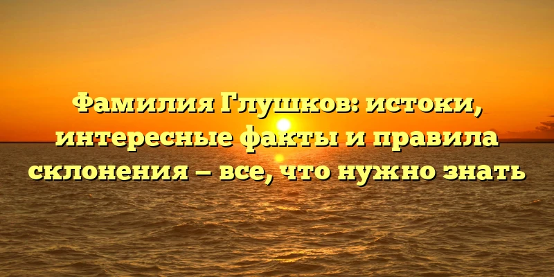 Фамилия Глушков: истоки, интересные факты и правила склонения — все, что нужно знать Фамилия Глушков: истоки, интересные факты и правила склонения — все, что нужно знать