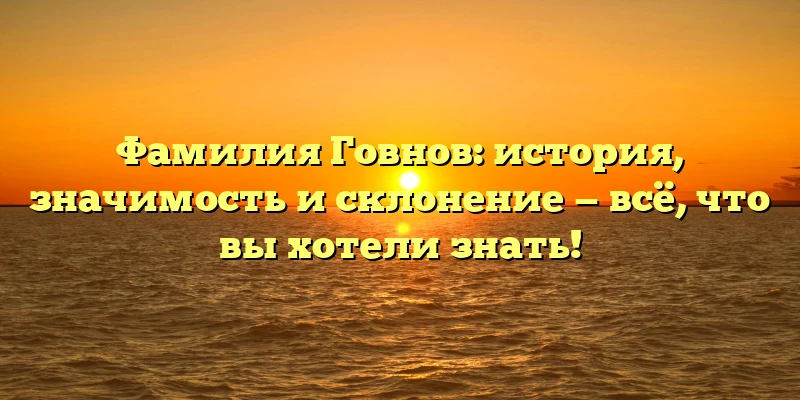 Фамилия Говнов: история, значимость и склонение — всё, что вы хотели знать! Фамилия Говнов: история, значимость и склонение — всё, что вы хотели знать!