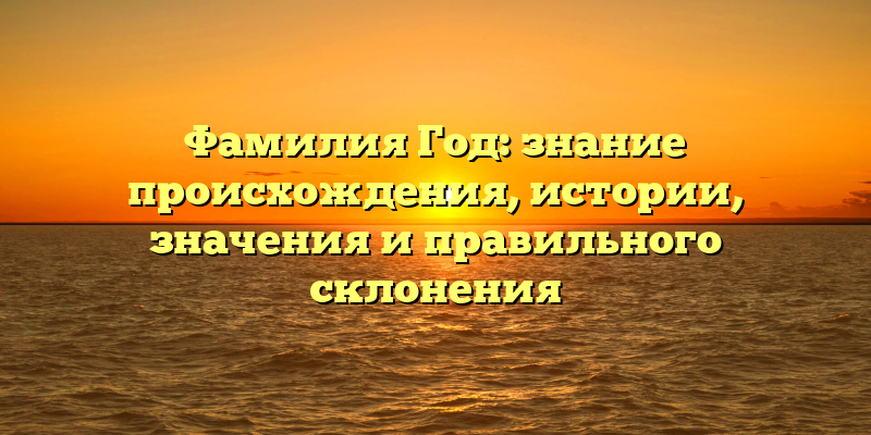 Фамилия Год: знание происхождения, истории, значения и правильного склонения