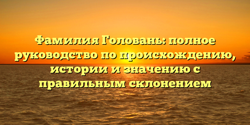 Фамилия Головань: полное руководство по происхождению, истории и значению с правильным склонением