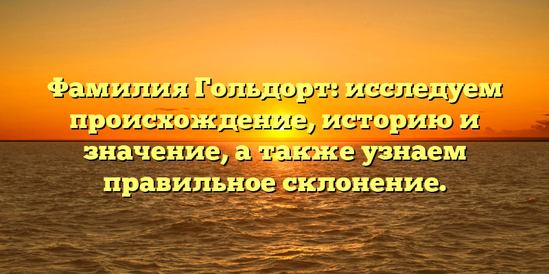 Фамилия Гольдорт: исследуем происхождение, историю и значение, а также узнаем правильное склонение.
