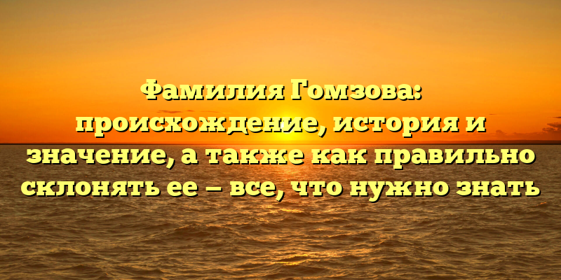 Фамилия Гомзова: происхождение, история и значение, а также как правильно склонять ее — все, что нужно знать
