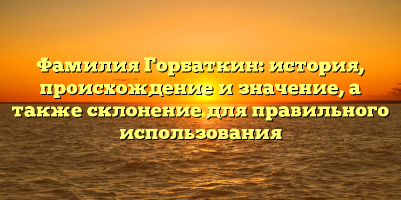 Фамилия Горбаткин: история, происхождение и значение, а также склонение для правильного использования