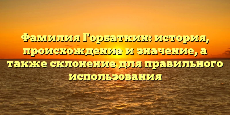 Фамилия Горбаткин: история, происхождение и значение, а также склонение для правильного использования Фамилия Горбаткин: история, происхождение и значение, а также склонение для правильного использования
