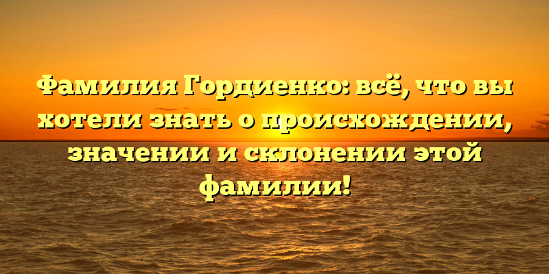 Фамилия Гордиенко: всё, что вы хотели знать о происхождении, значении и склонении этой фамилии!