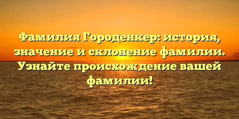 Фамилия Городенкер: история, значение и склонение фамилии. Узнайте происхождение вашей фамилии!