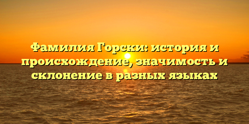 Фамилия Горски: история и происхождение, значимость и склонение в разных языках