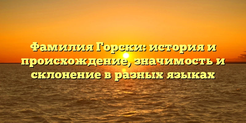 Фамилия Горски: история и происхождение, значимость и склонение в разных языках Фамилия Горски: история и происхождение, значимость и склонение в разных языках