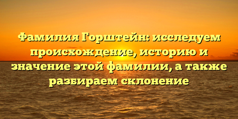 Фамилия Горштейн: исследуем происхождение, историю и значение этой фамилии, а также разбираем склонение