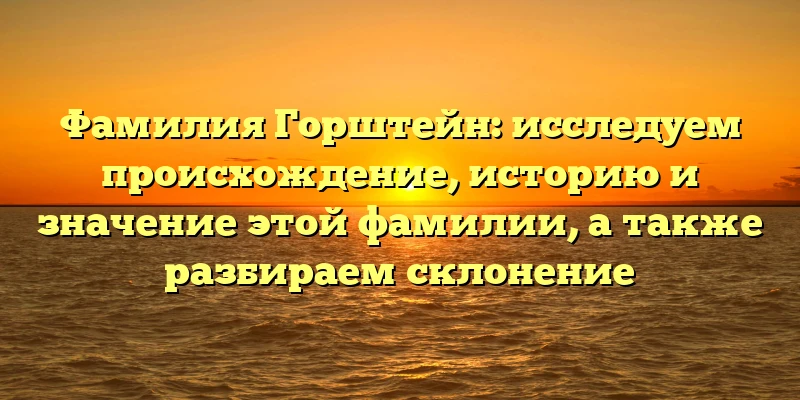 Фамилия Горштейн: исследуем происхождение, историю и значение этой фамилии, а также разбираем склонение Фамилия Горштейн: исследуем происхождение, историю и значение этой фамилии, а также разбираем склонение