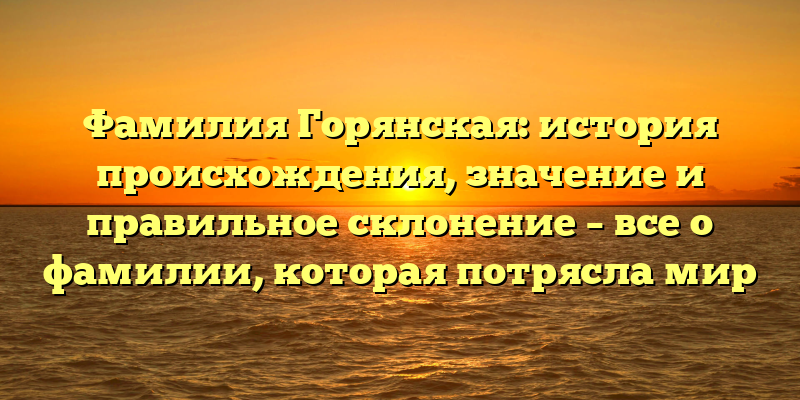 Фамилия Горянская: история происхождения, значение и правильное склонение – все о фамилии, которая потрясла мир
