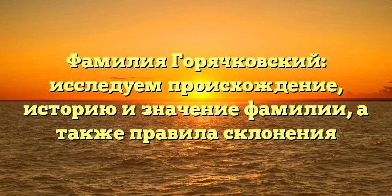 Фамилия Горячковский: исследуем происхождение, историю и значение фамилии, а также правила склонения Фамилия Горячковский: исследуем происхождение, историю и значение фамилии, а также правила склонения