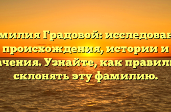 Фамилия Градовой: исследование происхождения, истории и значения. Узнайте, как правильно склонять эту фамилию.